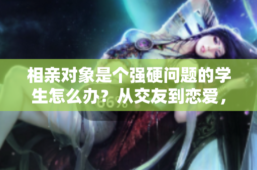相親對(duì)象是個(gè)強(qiáng)硬問題的學(xué)生怎么辦？從交友到戀愛，如何處理這一挑戰(zhàn)？