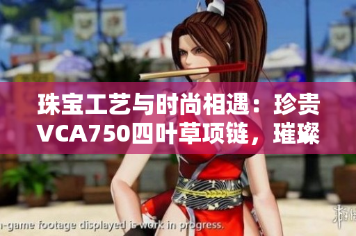 珠寶工藝與時尚相遇：珍貴VCA750四葉草項鏈，璀璨生輝