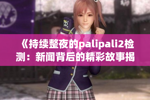 《持續(xù)整夜的palipali2檢測：新聞背后的精彩故事揭秘，揭露行業(yè)內(nèi)幕》