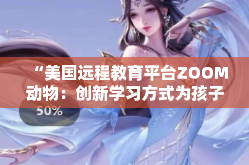 “美國遠程教育平臺ZOOM動物：創(chuàng)新學習方式為孩子帶來樂趣與啟發(fā)”
