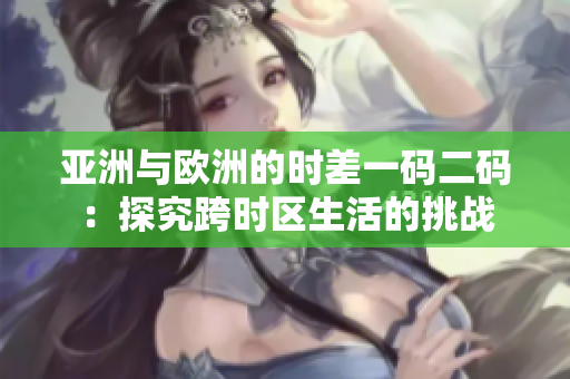 亞洲與歐洲的時(shí)差一碼二碼：探究跨時(shí)區(qū)生活的挑戰(zhàn)