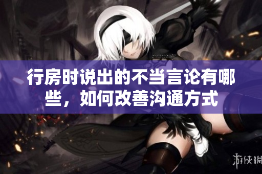 行房時說出的不當言論有哪些，如何改善溝通方式
