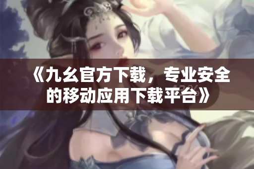 《九幺官方下載，專業(yè)安全的移動應用下載平臺》