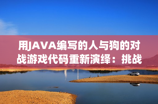 用JAVA編寫的人與狗的對(duì)戰(zhàn)游戲代碼重新演繹：挑戰(zhàn)你的編程技能！