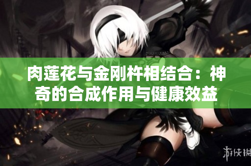 肉蓮花與金剛杵相結合：神奇的合成作用與健康效益