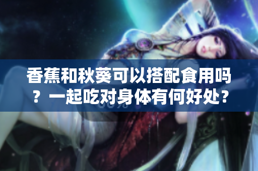 香蕉和秋葵可以搭配食用嗎？一起吃對身體有何好處？