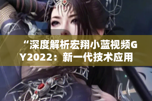 “深度解析宏翔小藍視頻GY2022：新一代技術(shù)應(yīng)用與功能全覽”