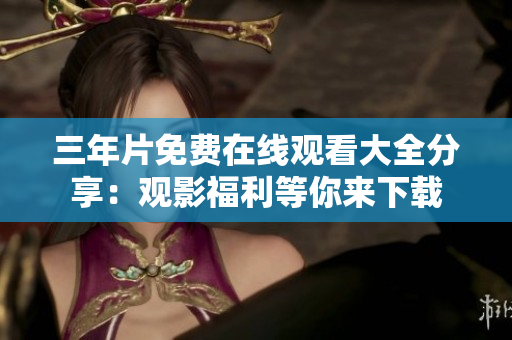 三年片免費在線觀看大全分享：觀影福利等你來下載