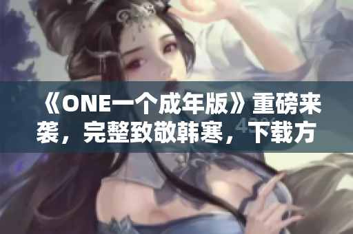 《ONE一個(gè)成年版》重磅來襲，完整致敬韓寒，下載方法一網(wǎng)打盡