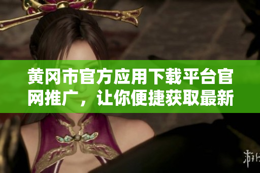 黃岡市官方應(yīng)用下載平臺(tái)官網(wǎng)推廣，讓你便捷獲取最新信息