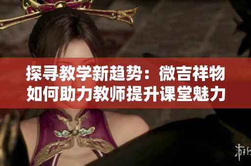 探尋教學新趨勢：微吉祥物如何助力教師提升課堂魅力與互動體驗