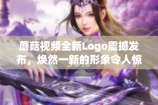蘑菇視頻全新Logo震撼發(fā)布，煥然一新的形象令人驚艷