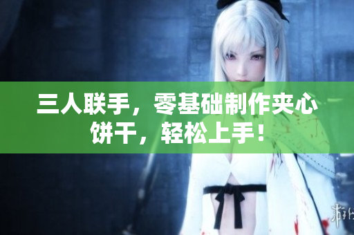 三人聯(lián)手，零基礎制作夾心餅干，輕松上手！