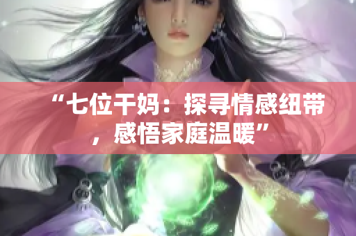 “七位干媽：探尋情感紐帶，感悟家庭溫暖”