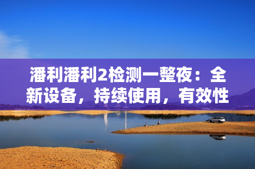 潘利潘利2檢測一整夜：全新設(shè)備，持續(xù)使用，有效性如何？