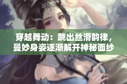 穿越舞動：跳出絲滑韻律，曼妙身姿逐漸解開神秘面紗