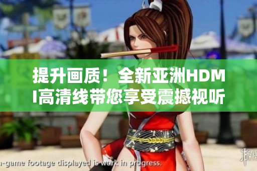 提升畫質(zhì)！全新亞洲HDMI高清線帶您享受震撼視聽體驗
