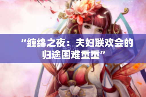 “纏綿之夜：夫婦聯(lián)歡會的歸途困難重重”