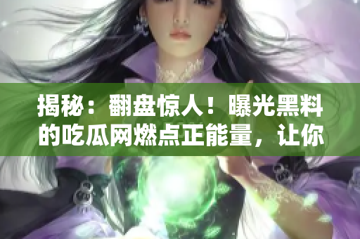 揭秘：翻盤驚人！曝光黑料的吃瓜網(wǎng)燃點正能量，讓你對他們刮目相看！