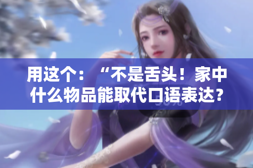 用這個：“不是舌頭！家中什么物品能取代口語表達(dá)？”