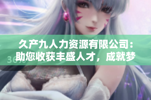 久產(chǎn)九人力資源有限公司：助您收獲豐盛人才，成就夢想愿景
