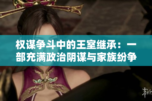 權(quán)謀爭斗中的王室繼承：一部充滿政治陰謀與家族紛爭的歷史小說