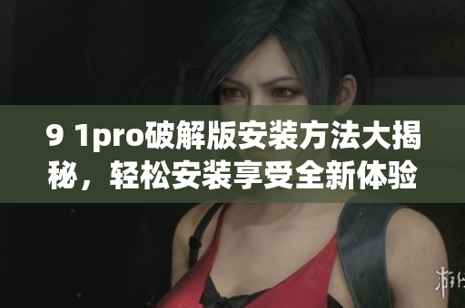 9 1pro破解版安裝方法大揭秘，輕松安裝享受全新體驗