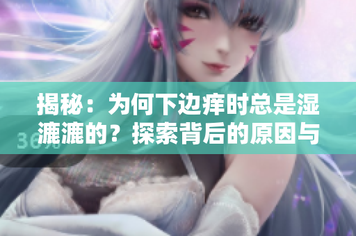 揭秘：為何下邊癢時總是濕漉漉的？探索背后的原因與解決方案！
