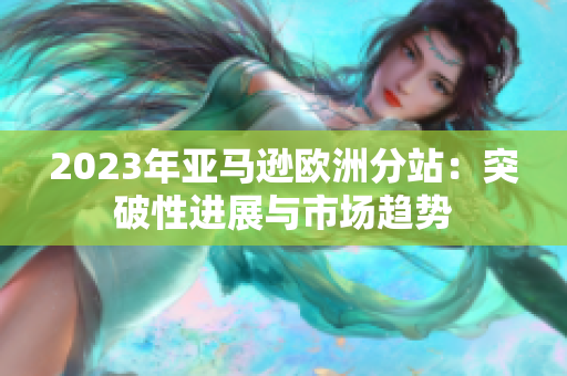 2023年亞馬遜歐洲分站：突破性進展與市場趨勢