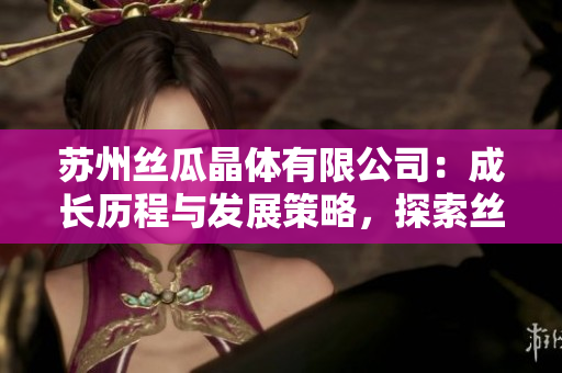 蘇州絲瓜晶體有限公司：成長(zhǎng)歷程與發(fā)展策略，探索絲瓜產(chǎn)業(yè)新趨勢(shì)