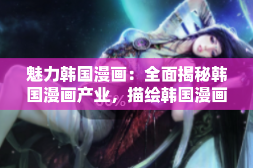 魅力韓國漫畫：全面揭秘韓國漫畫產(chǎn)業(yè)，描繪韓國漫畫文化風(fēng)景畫冊