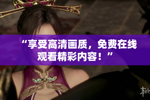 “享受高清畫質(zhì)，免費在線觀看精彩內(nèi)容！”