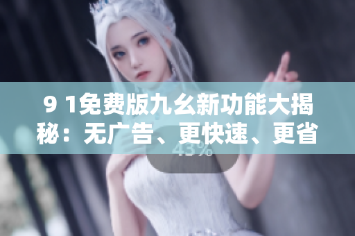 9 1免費(fèi)版九幺新功能大揭秘：無(wú)廣告、更快速、更省電！