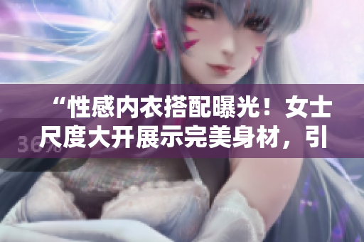 “性感內(nèi)衣搭配曝光！女士尺度大開展示完美身材，引發(fā)熱議！”