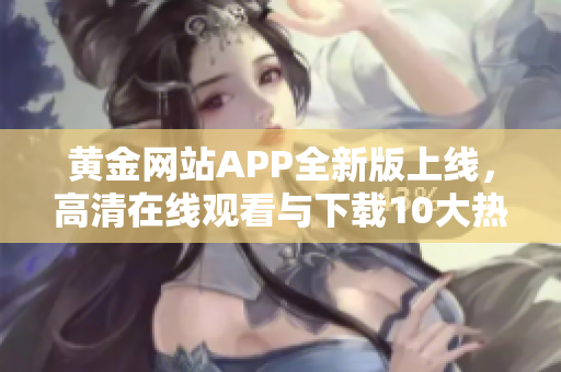 黃金網(wǎng)站APP全新版上線，高清在線觀看與下載10大熱門影視資源