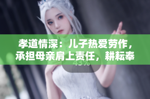 孝道情深：兒子熱愛(ài)勞作，承擔(dān)母親肩上責(zé)任，耕耘奉獻(xiàn)田園生活