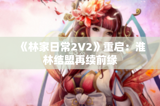 《林家日常2V2》重啟：淮林結(jié)盟再續(xù)前緣