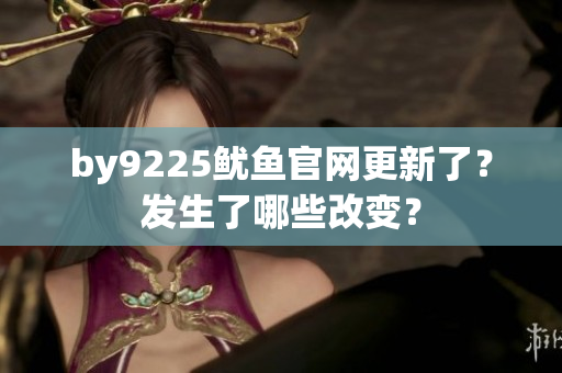by9225魷魚官網(wǎng)更新了？發(fā)生了哪些改變？