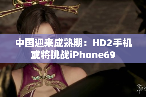 中國迎來成熟期：HD2手機(jī)或?qū)⑻魬?zhàn)iPhone69