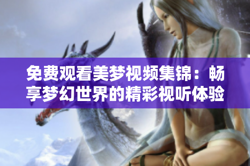 免費(fèi)觀看美夢(mèng)視頻集錦：暢享夢(mèng)幻世界的精彩視聽(tīng)體驗(yàn)