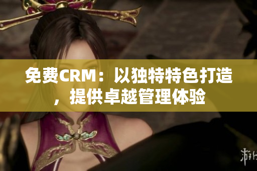免費(fèi)CRM：以獨(dú)特特色打造，提供卓越管理體驗