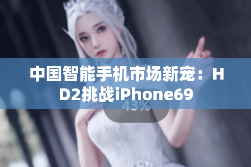 中國智能手機(jī)市場新寵：HD2挑戰(zhàn)iPhone69