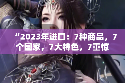 “2023年進(jìn)口：7種商品，7個(gè)國家，7大特色，7重驚喜！”