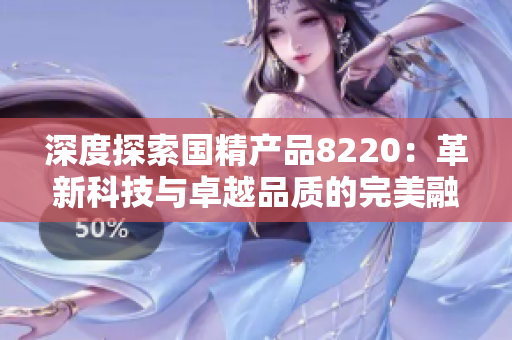 深度探索國(guó)精產(chǎn)品8220：革新科技與卓越品質(zhì)的完美融合