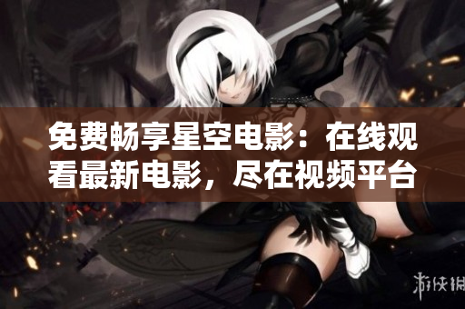 免費(fèi)暢享星空電影：在線觀看最新電影，盡在視頻平臺(tái)