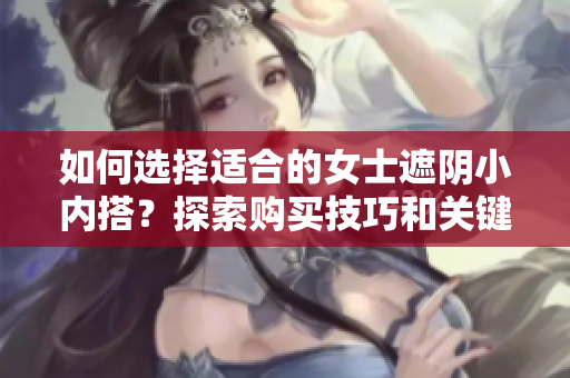 如何選擇適合的女士遮陰小內(nèi)搭？探索購買技巧和關(guān)鍵考量