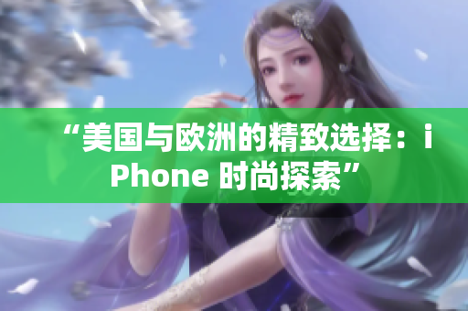 “美國與歐洲的精致選擇：iPhone 時(shí)尚探索”