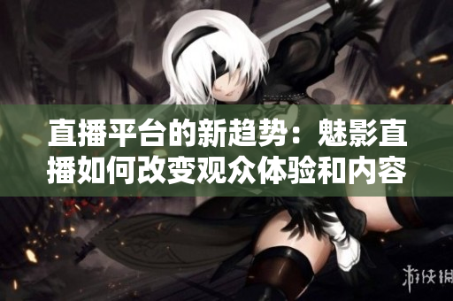 直播平臺的新趨勢：魅影直播如何改變觀眾體驗和內(nèi)容創(chuàng)作