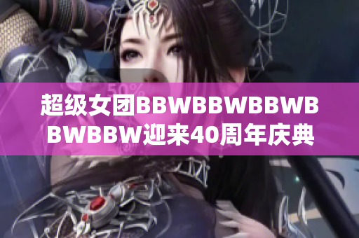 超級女團(tuán)BBWBBWBBWBBWBBW迎來40周年慶典