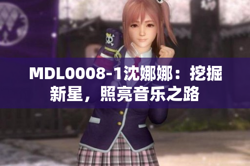 MDL0008-1沈娜娜：挖掘新星，照亮音樂之路